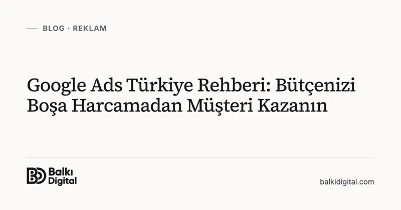 Google Ads Türkiye Rehberi: Bütçenizi Boşa Harcamadan Müşteri Kazanın