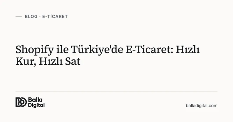 Shopify ile Türkiye'de E-Ticaret: Hızlı Kur, Hızlı Sat